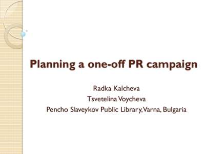 Planning a one-off PR campaign Radka Kalcheva Tsvetelina Voycheva Pencho Slaveykov Public Library,Varna, Bulgaria  130 years Pencho Slaveykov Public Library