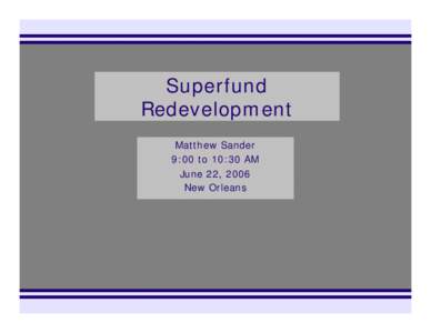 Superfund Redevelopment Matthew Sander 9:00 to 10:30 AM June 22, 2006 New Orleans