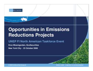 Opportunities in Emissions Reductions Projects UNEP FI North American Taskforce Event Eron Bloomgarden, EcoSecurities New York City - 23 October 2006