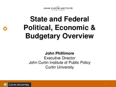 State and Federal Political, Economic & Budgetary Overview John Phillimore Executive Director John Curtin Institute of Public Policy