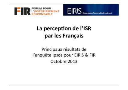 La	
  percep(on	
  de	
  l’ISR	
  	
   par	
  les	
  Français	
   	
   Principaux	
  résultats	
  de	
  	
   l’enquête	
  Ipsos	
  pour	
  EIRIS	
  &	
  FIR	
  	
  	
  