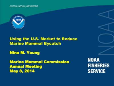 Using the U.S. Market to Reduce Marine Mammal Bycatch Nina M. Young Marine Mammal Commission Annual Meeting May 8, 2014