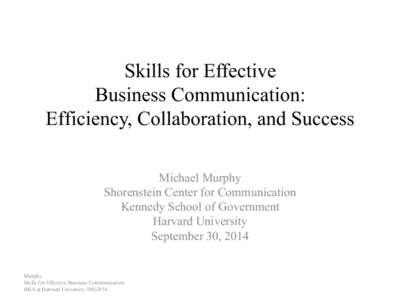 Skills for Effective Business Communication: Efficiency, Collaboration, and Success Michael Murphy Shorenstein Center for Communication Kennedy School of Government