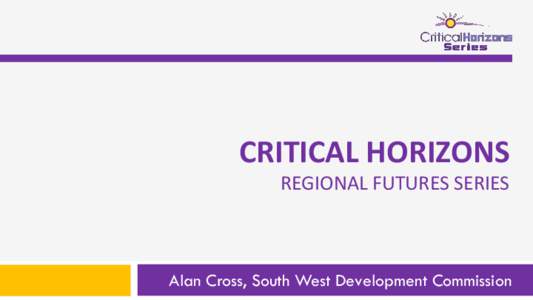 CRITICAL HORIZONS REGIONAL FUTURES SERIES Alan Cross, South West Development Commission  What is the Critical Horizons Series?
