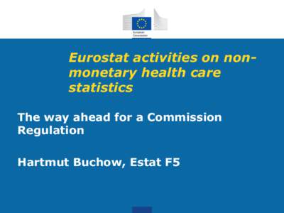 Eurostat activities on nonmonetary health care statistics The way ahead for a Commission Regulation Hartmut Buchow, Estat F5