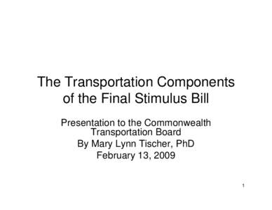 The Transportation Components of the Final Stimulus Bill Presentation to the Commonwealth Transportation Board By Mary Lynn Tischer, PhD February 13, 2009
