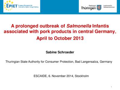 A prolonged outbreak of Salmonella Infantis associated with pork products in central Germany, April to October 2013 Sabine Schroeder Thuringian State Authority for Consumer Protection, Bad Langensalza, Germany