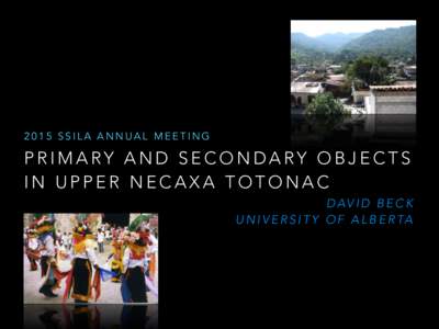2015 SSILA ANNUAL MEETING  PRIMARY AND SECONDARY OBJECTS IN UPPER NECAXA TOTONAC D AV I D B E C K U N I V E R S I T Y O F A L B E R TA