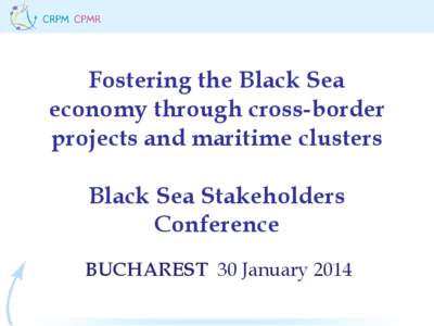 Fostering the Black Sea economy through cross-border projects and maritime clusters Black Sea Stakeholders Conference BUCHAREST 30 January 2014