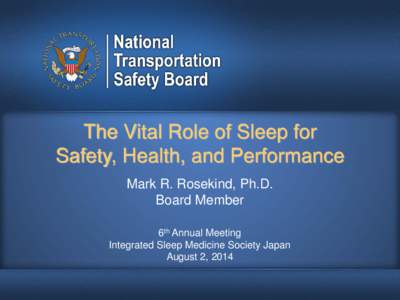 The Vital Role of Sleep for Safety, Health, and Performance Mark R. Rosekind, Ph.D. Board Member 6th Annual Meeting Integrated Sleep Medicine Society Japan