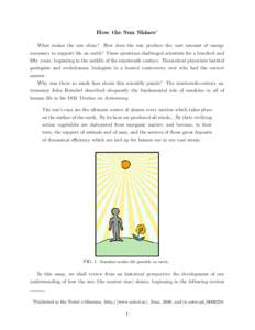 How the Sun Shines∗ What makes the sun shine? How does the sun produce the vast amount of energy necessary to support life on earth? These questions challenged scientists for a hundred and fifty years, beginning in the