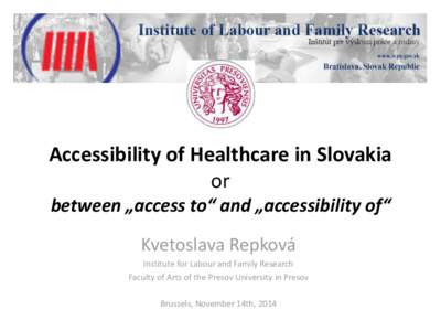 Accessibility of Healthcare in Slovakia or between „access to“ and „accessibility of“ Kvetoslava Repková Institute for Labour and Family Research Faculty of Arts of the Presov University in Presov