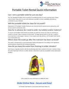    Portable Toilet Rental Quick Information Can I rent a portable toilet for just one day? Yes! Our Standard Portable Units are perfect for weekend parties or even a one-day event. Please order at least 2 days prior to 