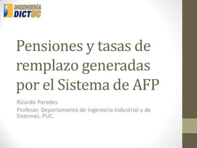 Pensiones y tasas de remplazo generadas por el Sistema de AFP Ricardo Paredes Profesor, Departamento de Ingeniería Industrial y de Sistemas, PUC.