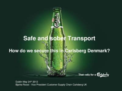 Safe and sober Transport How do we secure this in Carlsberg Denmark? Dublin May 24th 2012 Bjarke Roost - Vice President Customer Supply Chain Carlsberg UK