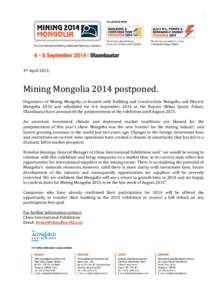 4th April 2014,  Mining Mongolia 2014 postponed. Organisers of Mining Mongolia co-located with Building and Construction Mongolia and Electric Mongolia 2014 and scheduled for 4-6 September 2014 at the Buyant Ukhaa Sports