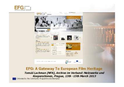 EFG: A Gateway To European Film Heritage Tomáš Lachman (NFA), Archive im Verbund: Netzwerke und Kooperationen, Prague, 13th -15th March 2013 Cofunded by the Community Programme eContentplus  The European Film Gateway 