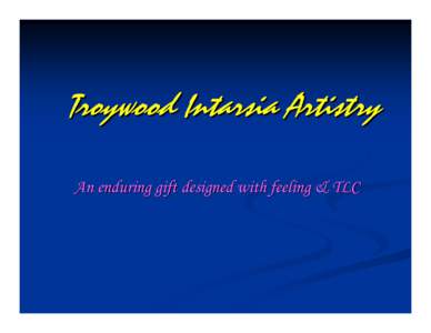 Troywood Intarsia Artistry An enduring gift designed with feeling & TLC   This presentation will