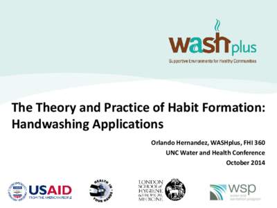 The Theory and Practice of Habit Formation: Handwashing Applications Orlando Hernandez, WASHplus, FHI 360 UNC Water and Health Conference October 2014