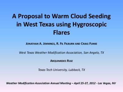 A Proposal to Warm Cloud Seeding in West Texas using Hygroscopic Flares JONATHAN A. JENNINGS, R. FIL FILBURN AND CRAIG FUNKE West Texas Weather Modification Association, San Angelo, TX ARQUIMEDES RUIZ