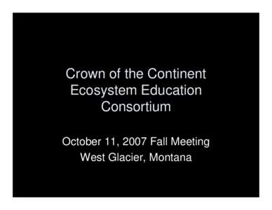 Crown of the Continent Ecosystem Education Consortium October 11, 2007 Fall Meeting West Glacier, Montana
