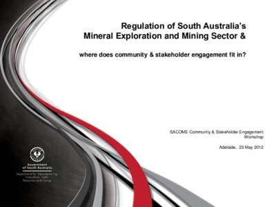 Regulation of South Australia’s Mineral Exploration and Mining Sector & where does community & stakeholder engagement fit in? SACOME Community & Stakeholder Engagement Workshop