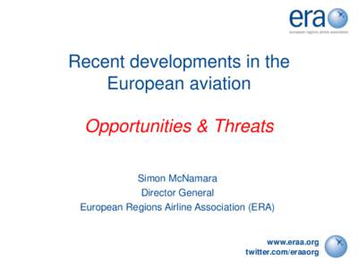 Recent developments in the European aviation Opportunities & Threats Simon McNamara Director General European Regions Airline Association (ERA)
