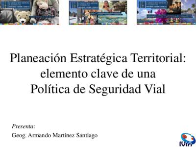 Planeación Estratégica Territorial: elemento clave de una Política de Seguridad Vial Presenta: Geog. Armando Martínez Santiago