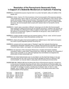 Resolution of the Pennsylvania Democratic Party in Support of a Statewide Moratorium on Hydraulic Fracturing WHEREAS, a fundamental purpose of government is to protect the health, safety and welfare of the people; and WH