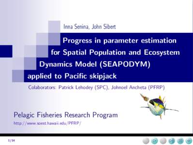 Inna Senina, John Sibert  Progress in parameter estimation for Spatial Population and Ecosystem Dynamics Model (SEAPODYM) applied to Pacific skipjack