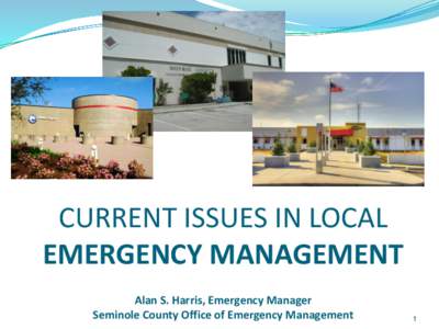 CURRENT ISSUES IN LOCAL EMERGENCY MANAGEMENT Alan S. Harris, Emergency Manager Seminole County Office of Emergency Management  1