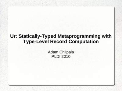 Ur: Statically-Typed Metaprogramming with Type-Level Record Computation Adam Chlipala PLDI 2010  Strength of Guarantee