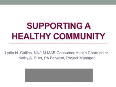 SUPPORTING A HEALTHY COMMUNITY Lydia N. Collins, NN/LM MAR Consumer Health Coordinator Kathy A. Silks, PA Forward, Project Manager  Agenda