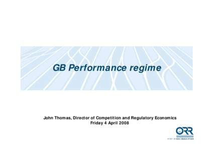 GB Performance regime  John Thomas, Director of Competition and Regulatory Economics Friday 4 April 2008  Overview of presentation
