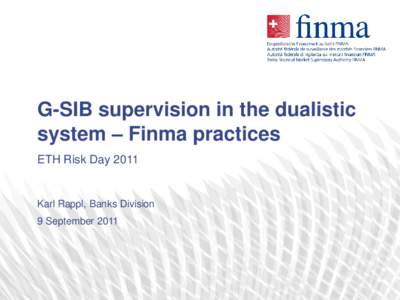 G-SIB supervision in the dualistic system – Finma practices ETH Risk Day 2011 Karl Rappl, Banks Division 9 September 2011