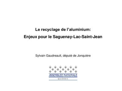 Le recyclage de l’aluminium: Enjeux pour le Saguenay-Lac-Saint-Jean Sylvain Gaudreault, député de Jonquière  Le cycle de vie de l’aluminium