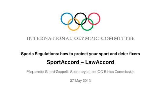 Sports Regulations: how to protect your sport and deter fixers  SportAccord – LawAccord Pâquerette Girard Zappelli, Secretary of the IOC Ethics Commission 27 May 2013