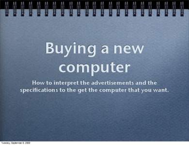 Buying a new computer How to interpret the advertisements and the specifications to the get the computer that you want.  Tuesday, September 8, 2009