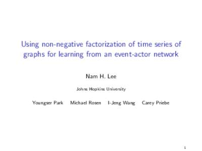 Using non-negative factorization of time series of graphs for learning from an event-actor network Nam H. Lee Johns Hopkins University  Youngser Park
