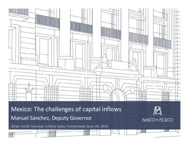 Mexico: The challenges of capital inflows Manuel Sánchez, Deputy Governor Adam Smith Seminar, Schloss Spiez, Switzerland, June 26, 2013