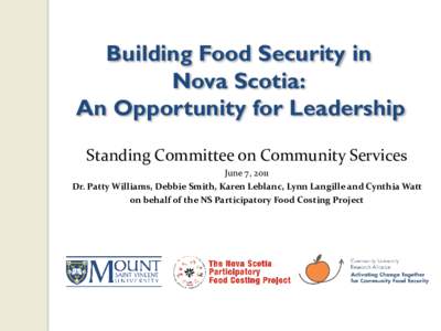 Building Food Security in Nova Scotia: An Opportunity for Leadership Standing Committee on Community Services June 7, 2011 Dr. Patty Williams, Debbie Smith, Karen Leblanc, Lynn Langille and Cynthia Watt