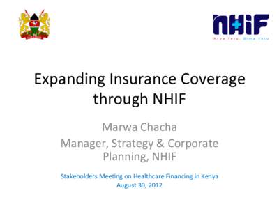 Expanding	
  Insurance	
  Coverage	
   through	
  NHIF	
   Marwa	
  Chacha	
   Manager,	
  Strategy	
  &	
  Corporate	
   Planning,	
  NHIF	
   	
  