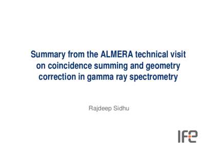 Summary from the ALMERA technical visit on coincidence summing and geometry correction in gamma ray spectrometry Rajdeep Sidhu