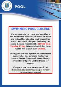 SWIMMING POOL CLOSURE It is necessary to carry out work on tiles in and around the pool area, to maintain a safe and enjoyable swimming environment for users. As a result, the pool (including the sauna & steam room) will