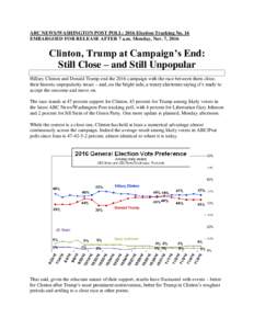 ABC NEWS/WASHINGTON POST POLL: 2016 Election Tracking No. 16 EMBARGOED FOR RELEASE AFTER 7 a.m. Monday, Nov. 7, 2016 Clinton, Trump at Campaign’s End: Still Close – and Still Unpopular Hillary Clinton and Donald Trum