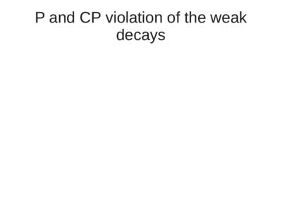 P and CP violation of the weak decays Reminder about parity  The experiment of Wu