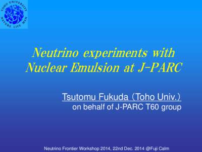 Neutrino experiments with Nuclear Emulsion at J-PARC Tsutomu Fukuda （Toho Univ.） on behalf of J-PARC T60 group  Neutrino Frontier Workshop 2014, 22nd Dec. 2014 @Fuji Calm