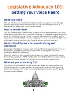 Legislative Advocacy 101: Getting Your Voice Heard What this tool is This tool will show you how to tell your personal story to people in power. Through personal legislative lobbying and advocacy, you can help change the