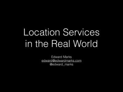 Location Services in the Real World Edward Marks  @edward_marks