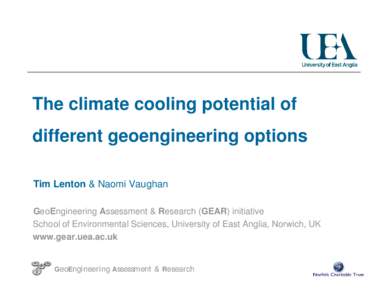 The climate cooling potential of different geoengineering options Tim Lenton & Naomi Vaughan GeoEngineering Assessment & Research (GEAR) initiative School of Environmental Sciences, University of East Anglia, Norwich, UK